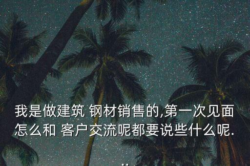我是做建筑 鋼材銷售的,第一次見(jiàn)面怎么和 客戶交流呢都要說(shuō)些什么呢...