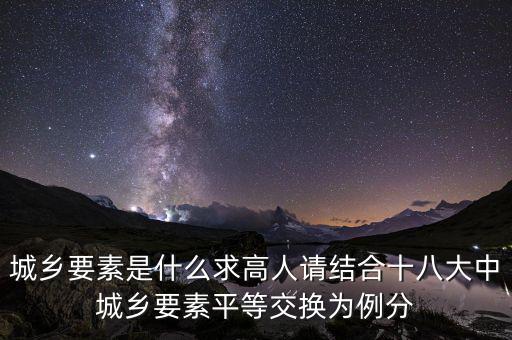城鄉(xiāng)要素平等交換什么要素，城鄉(xiāng)要素是什么求高人請結(jié)合十八大中城鄉(xiāng)要素平等交換為例分