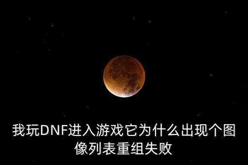 為什么會(huì)重組失敗，我玩DNF進(jìn)入游戲它為什么出現(xiàn)個(gè)圖像列表重組失敗