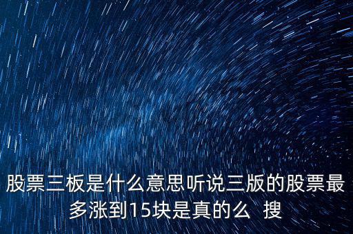 三板股票是什么意思，股票三板是什么意思聽說三版的股票最多漲到15塊是真的么  搜