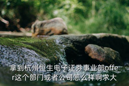 恒生電子做什么，拿到杭州恒生電子證劵事業(yè)部offer這個部門或者公司怎么樣啊求大