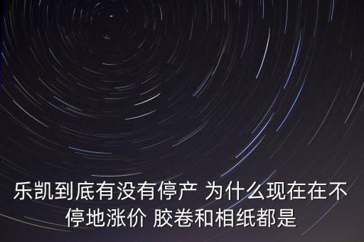 樂(lè)凱膠片什么時(shí)候停牌，樂(lè)凱到底有沒(méi)有停產(chǎn) 為什么現(xiàn)在在不停地漲價(jià) 膠卷和相紙都是