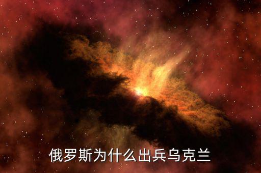 俄為什么進軍烏克蘭，俄羅斯為什么出兵烏克蘭