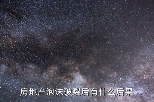房地產(chǎn)泡沫破裂會出現(xiàn)什么，如果房地產(chǎn)泡沫破裂會出現(xiàn)怎樣的情況