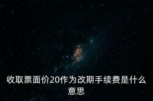 什么是改期費(fèi)，收取票面價(jià)20作為改期手續(xù)費(fèi)是什么意思
