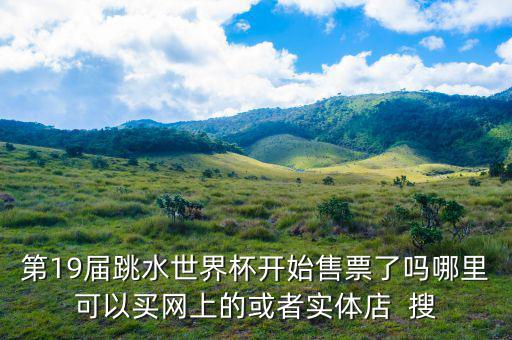 跳水時在什么勻線買票，第19屆跳水世界杯開始售票了嗎哪里可以買網(wǎng)上的或者實體店  搜