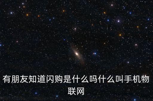 有朋友知道閃購(gòu)是什么嗎什么叫手機(jī)物聯(lián)網(wǎng)