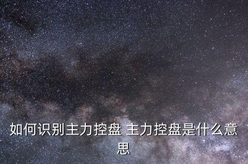 什么叫主力控盤，如何識別主力控盤 主力控盤是什么意思