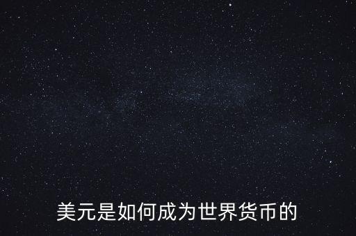 美元為什么能成為世界貨幣，美元是如何成為世界貨幣的