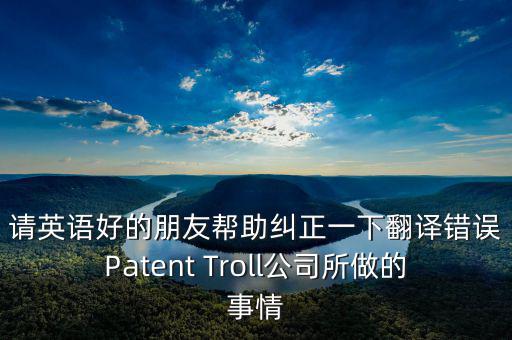 請英語好的朋友幫助糾正一下翻譯錯(cuò)誤Patent Troll公司所做的事情