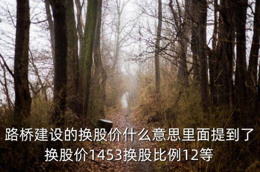 路橋建設(shè)的換股價什么意思里面提到了換股價1453換股比例12等