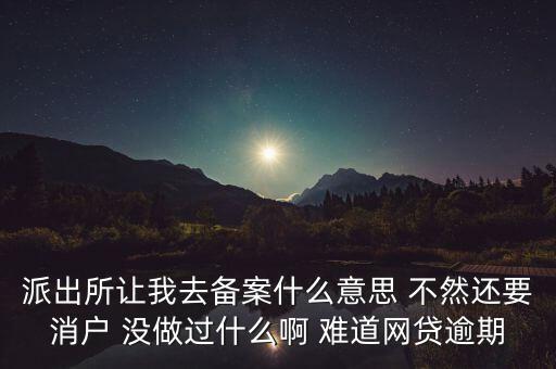 貸款備案什么意思，派出所讓我去備案什么意思 不然還要消戶 沒做過什么啊 難道網(wǎng)貸逾期