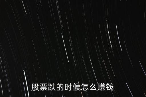 股市下跌買什么賺錢，股票下跌時候怎么賺錢