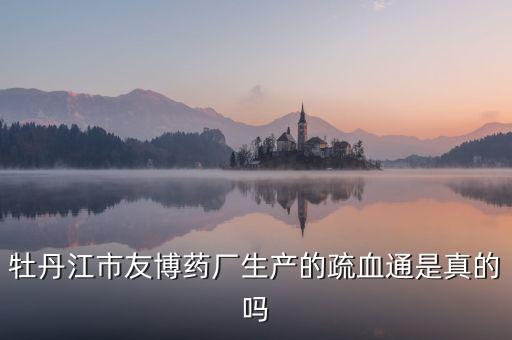 友博藥業(yè)主要生產(chǎn)什么，牡丹江市友博藥廠生產(chǎn)的疏血通是真的嗎