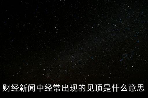 房?jī)r(jià)見頂是什么意思，財(cái)經(jīng)新聞中經(jīng)常出現(xiàn)的見頂是什么意思