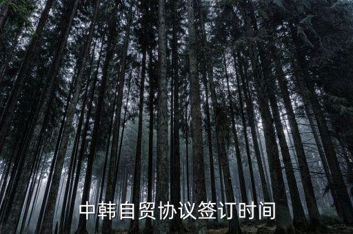 中韓fta什么時(shí)候簽的，中韓自貿(mào)協(xié)議簽訂時(shí)間