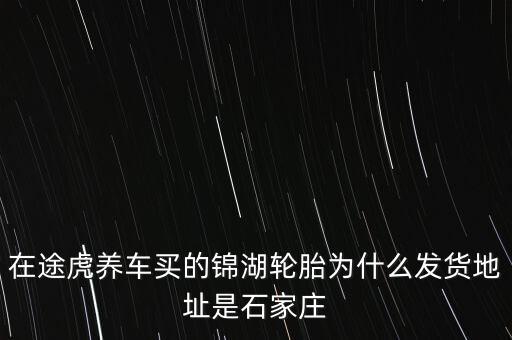 在途虎養(yǎng)車買(mǎi)的錦湖輪胎為什么發(fā)貨地址是石家莊