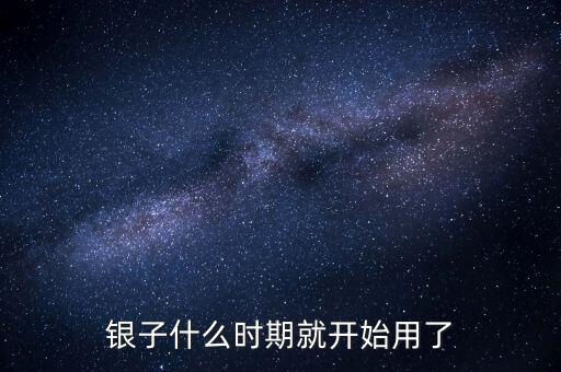 白銀什么時候開始使用的，銀子什么時期就開始用了