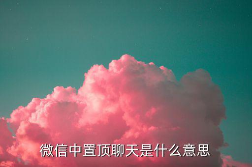 工銀亞洲的工銀速匯是什么意思，微信中置頂聊天是什么意思