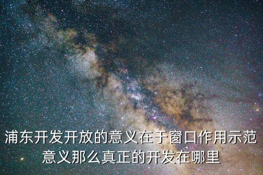 浦東建設(shè)概念有什么，浦東開發(fā)開放的意義在于窗口作用示范意義那么真正的開發(fā)在哪里