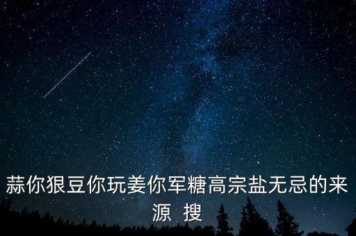 糖高宗什么意思，蒜你狠豆你玩姜你軍糖高宗鹽無(wú)忌的來(lái)源  搜