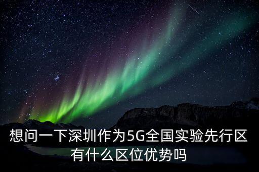 想問一下深圳作為5G全國(guó)實(shí)驗(yàn)先行區(qū)有什么區(qū)位優(yōu)勢(shì)嗎