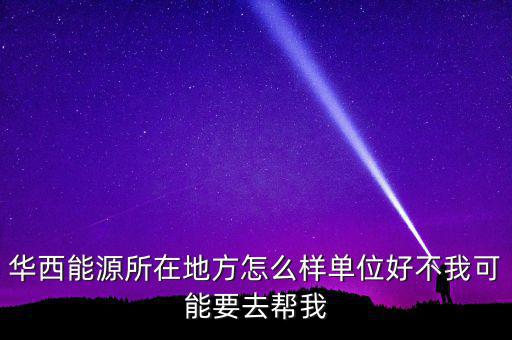 華西能源屬于什么地區(qū)，華西能源所在地方怎么樣單位好不我可能要去幫我