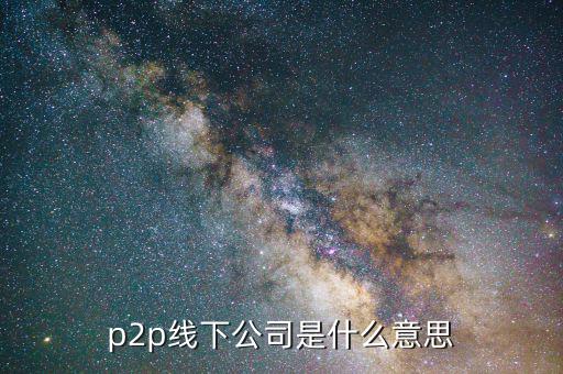 線下p2p是什么，p2p線下公司是什么意思