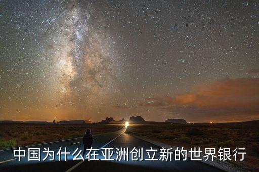 中國為什么建立亞投行，中國為什么在亞洲創(chuàng)立新的世界銀行