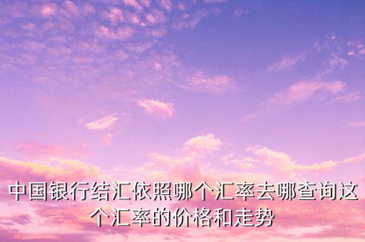 中國(guó)銀行結(jié)匯依照哪個(gè)匯率去哪查詢這個(gè)匯率的價(jià)格和走勢(shì)
