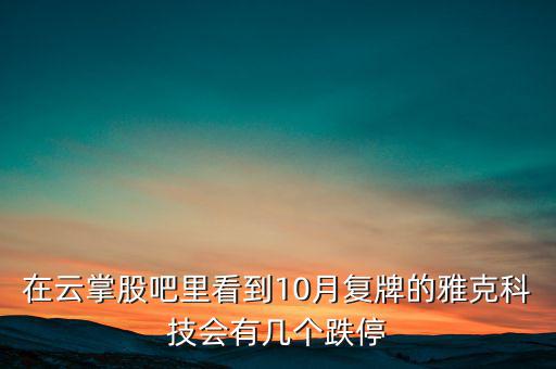 在云掌股吧里看到10月復牌的雅克科技會有幾個跌停