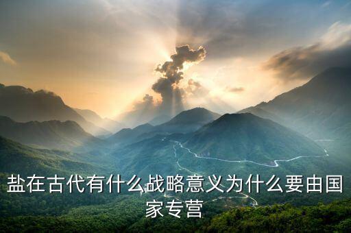 為什么鹽業(yè)要專營(yíng)，鹽在古代有什么戰(zhàn)略意義為什么要由國(guó)家專營(yíng)