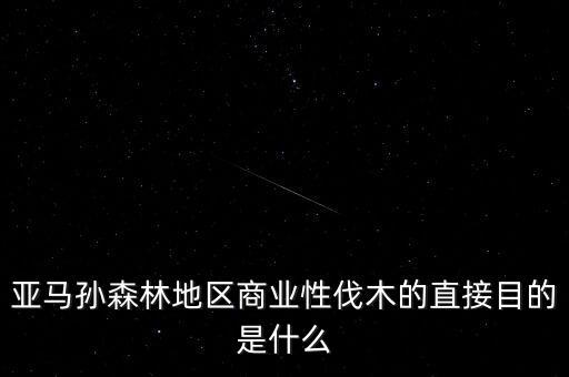什么是商業(yè)性采伐，亞馬孫森林地區(qū)商業(yè)性伐木的直接目的是什么