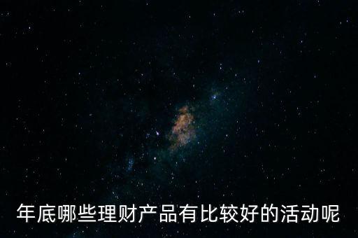 投資啦年底有什么活動(dòng)嗎，年底哪些理財(cái)產(chǎn)品有比較好的活動(dòng)呢