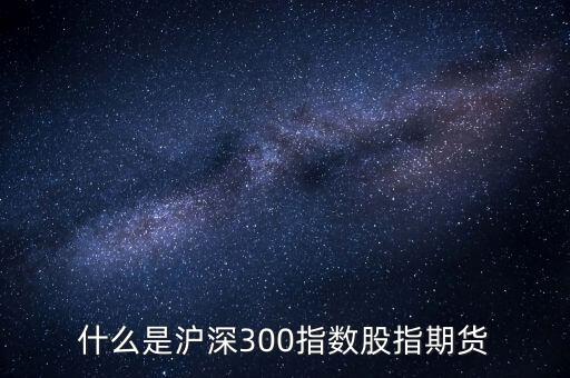什么是滬深300指數(shù)期貨，什么是滬深300指數(shù)股指期貨