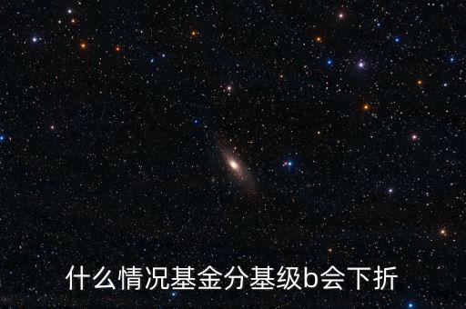 是什么原因?qū)е粱葿級下折，什么情況基金分基級b會下折