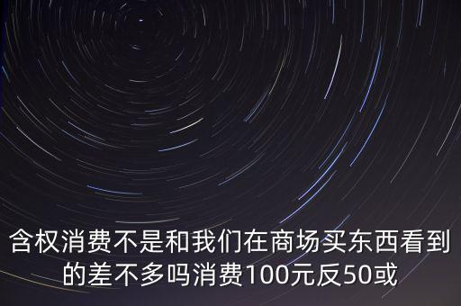 含權消費不是和我們在商場買東西看到的差不多嗎消費100元反50或