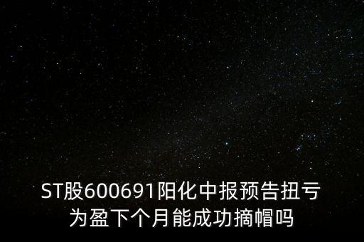 ST股600691陽(yáng)化中報(bào)預(yù)告扭虧為盈下個(gè)月能成功摘帽嗎