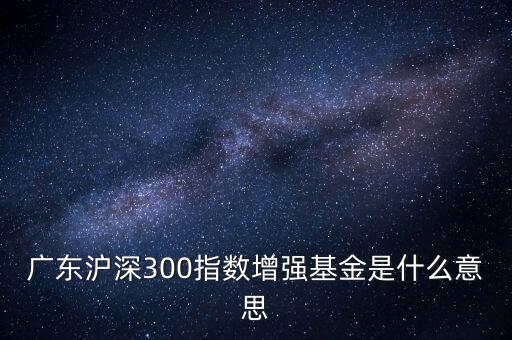 滬深300增強什么意思，申萬滬深300和申萬滬深300增強的區(qū)別