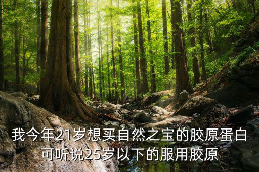 我今年21歲想買(mǎi)自然之寶的膠原蛋白可聽(tīng)說(shuō)25歲以下的服用膠原