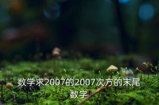 判斷7的2007次方為什么尾數(shù)是3，數(shù)學求2007的2007次方的末尾數(shù)字