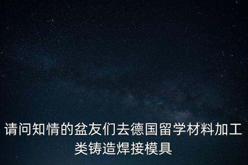 請(qǐng)問知情的盆友們?nèi)サ聡?guó)留學(xué)材料加工類鑄造焊接模具