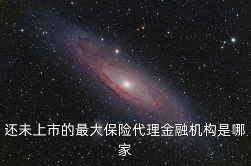 還未上市的最大保險代理金融機(jī)構(gòu)是哪家