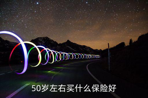50歲買什么保險好，50歲買什么保險好