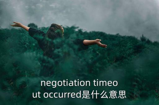 什么是協(xié)商談判，negotiation timeout occurred是什么意思