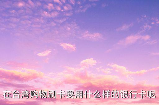 去臺(tái)灣刷什么卡，在臺(tái)灣購物刷卡要用什么樣的銀行卡呢