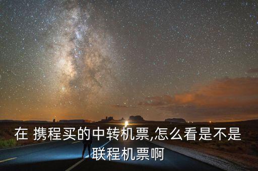 在 攜程買的中轉機票,怎么看是不是聯(lián)程機票啊