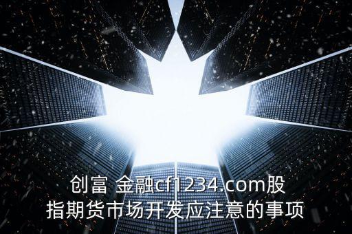  創(chuàng)富 金融cf1234.com股指期貨市場(chǎng)開(kāi)發(fā)應(yīng)注意的事項(xiàng)