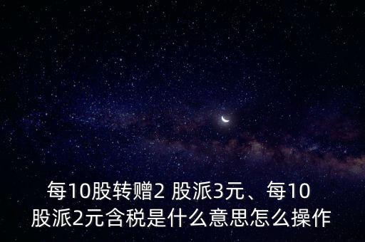 每10股轉(zhuǎn)贈(zèng)2 股派3元、每10 股派2元含稅是什么意思怎么操作