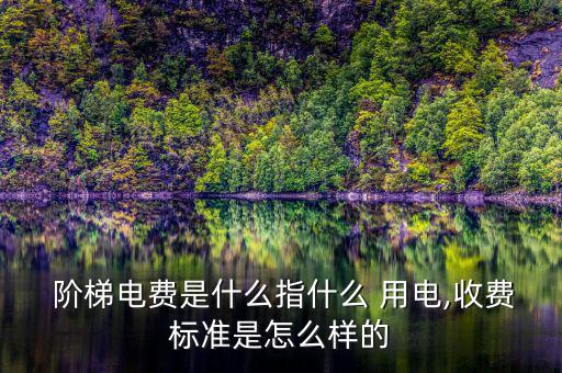  階梯電費(fèi)是什么指什么 用電,收費(fèi)標(biāo)準(zhǔn)是怎么樣的